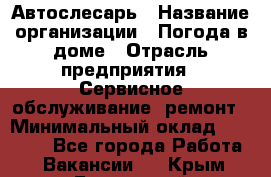 Автослесарь › Название организации ­ Погода в доме › Отрасль предприятия ­ Сервисное обслуживание, ремонт › Минимальный оклад ­ 30 000 - Все города Работа » Вакансии   . Крым,Бахчисарай